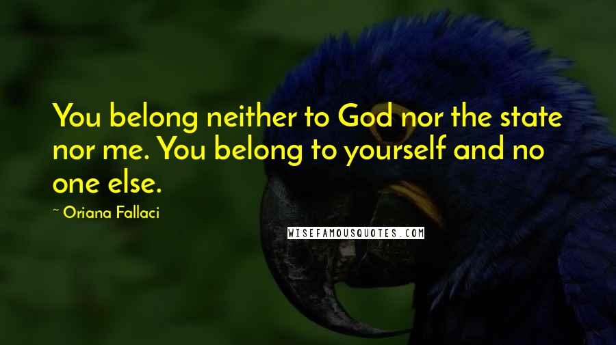 Oriana Fallaci Quotes: You belong neither to God nor the state nor me. You belong to yourself and no one else.