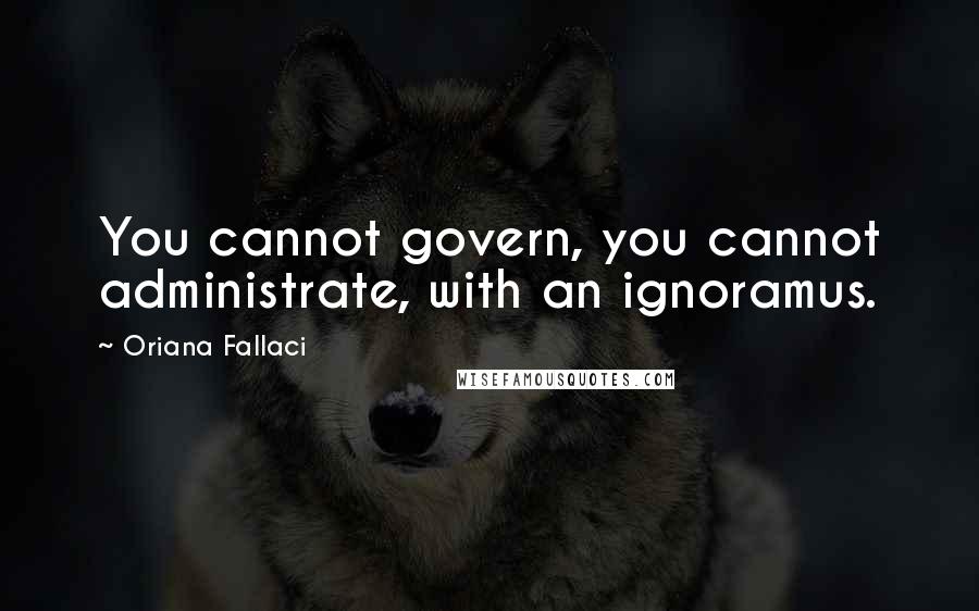 Oriana Fallaci Quotes: You cannot govern, you cannot administrate, with an ignoramus.