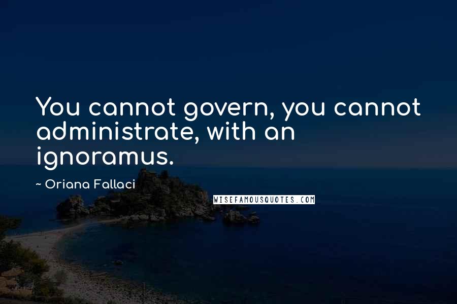 Oriana Fallaci Quotes: You cannot govern, you cannot administrate, with an ignoramus.