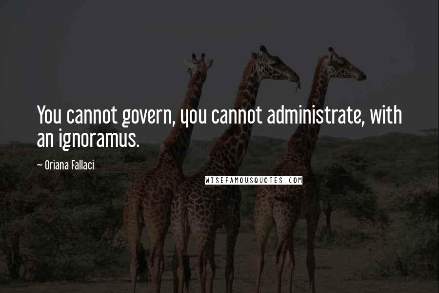 Oriana Fallaci Quotes: You cannot govern, you cannot administrate, with an ignoramus.