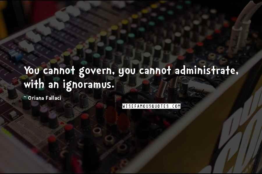 Oriana Fallaci Quotes: You cannot govern, you cannot administrate, with an ignoramus.