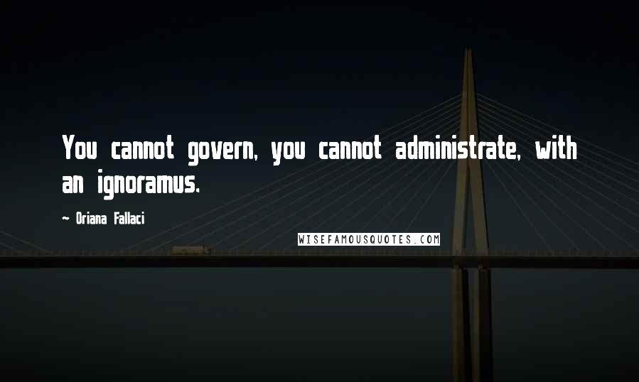 Oriana Fallaci Quotes: You cannot govern, you cannot administrate, with an ignoramus.