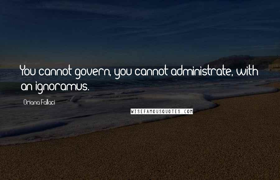 Oriana Fallaci Quotes: You cannot govern, you cannot administrate, with an ignoramus.