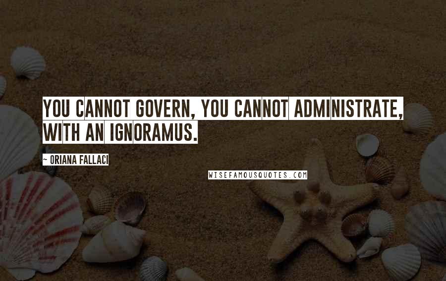 Oriana Fallaci Quotes: You cannot govern, you cannot administrate, with an ignoramus.