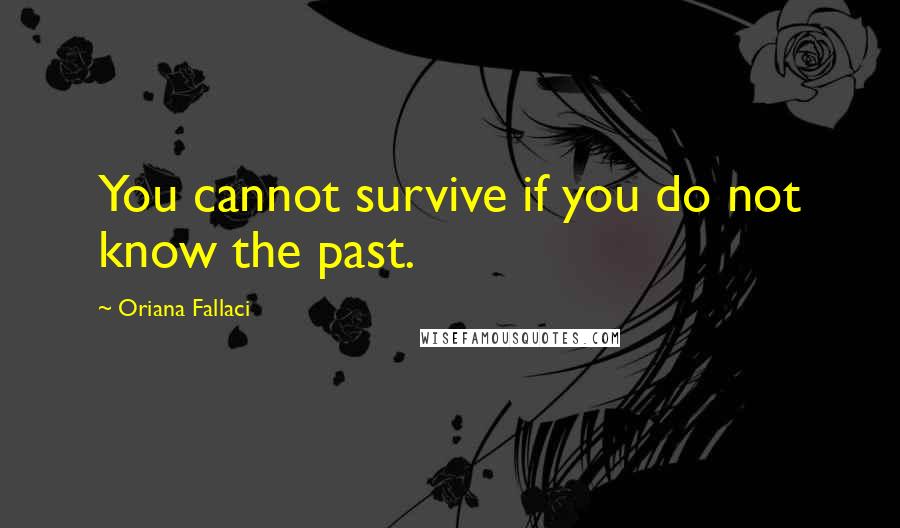 Oriana Fallaci Quotes: You cannot survive if you do not know the past.