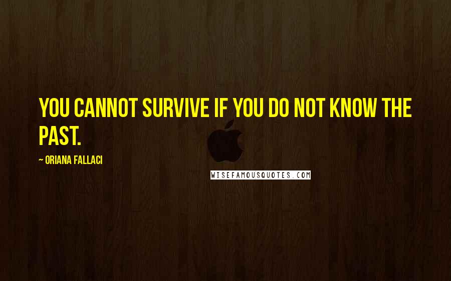 Oriana Fallaci Quotes: You cannot survive if you do not know the past.