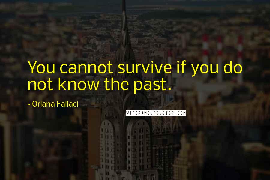 Oriana Fallaci Quotes: You cannot survive if you do not know the past.