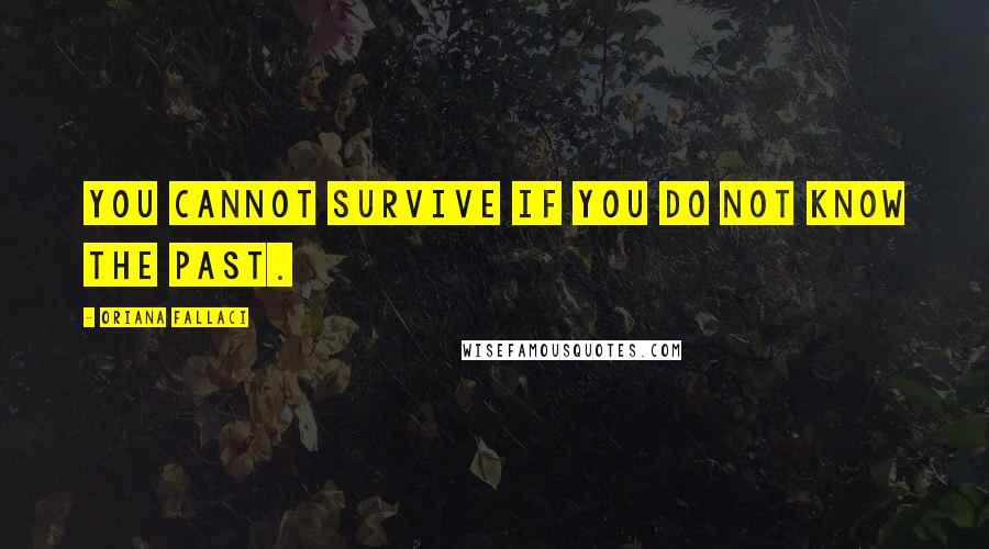 Oriana Fallaci Quotes: You cannot survive if you do not know the past.