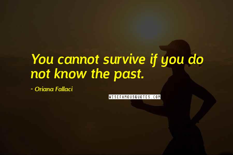 Oriana Fallaci Quotes: You cannot survive if you do not know the past.