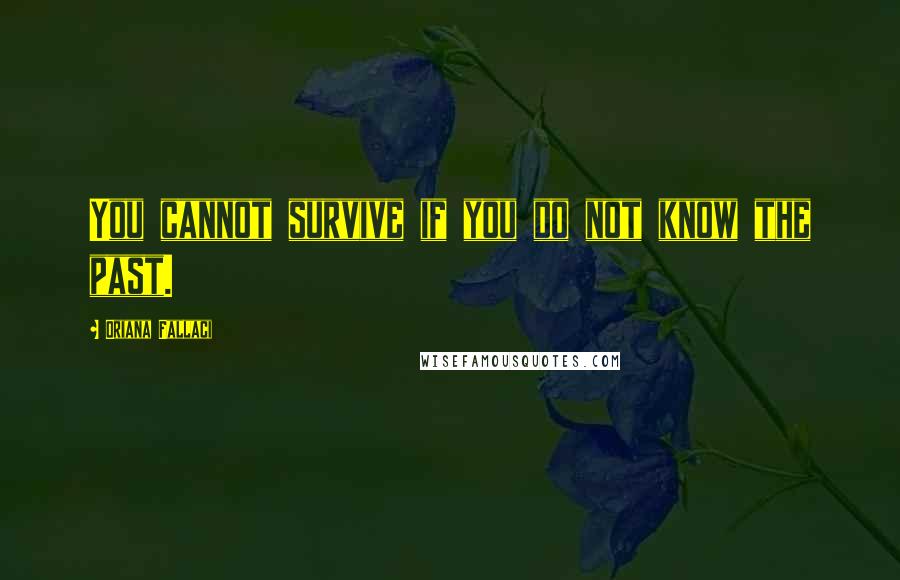 Oriana Fallaci Quotes: You cannot survive if you do not know the past.