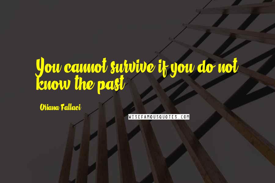 Oriana Fallaci Quotes: You cannot survive if you do not know the past.