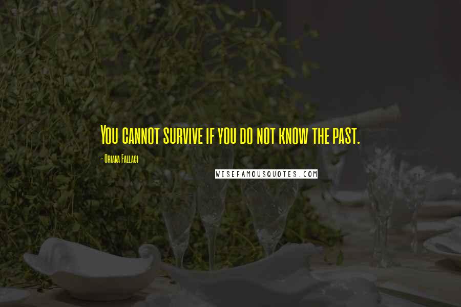 Oriana Fallaci Quotes: You cannot survive if you do not know the past.