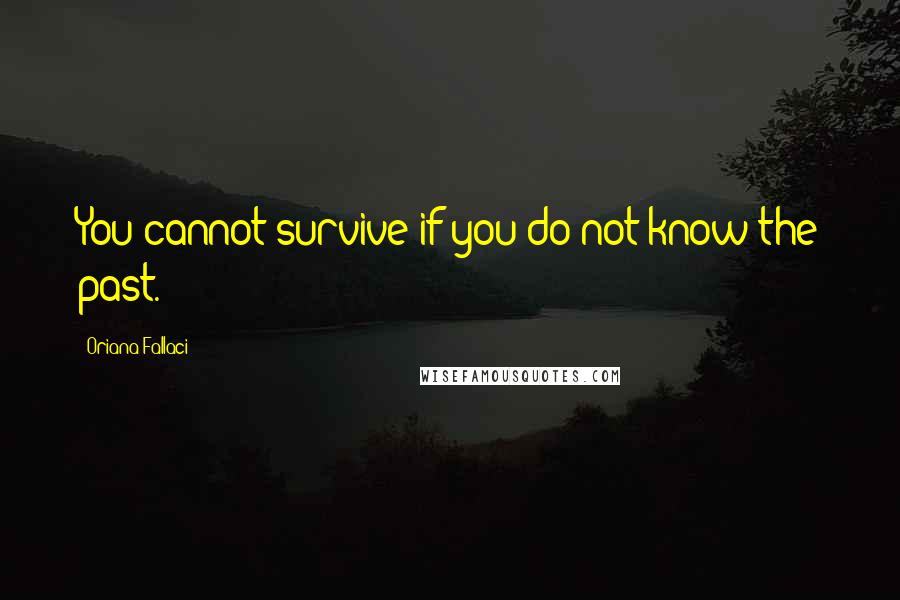 Oriana Fallaci Quotes: You cannot survive if you do not know the past.