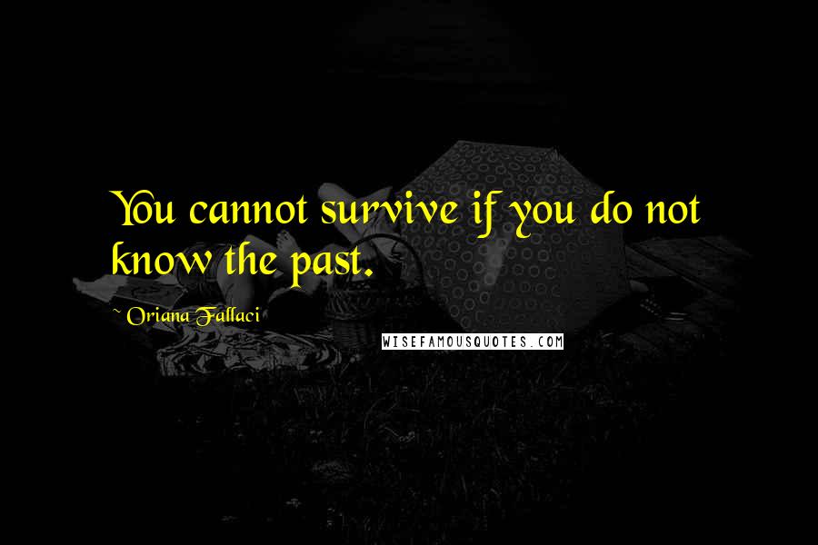 Oriana Fallaci Quotes: You cannot survive if you do not know the past.