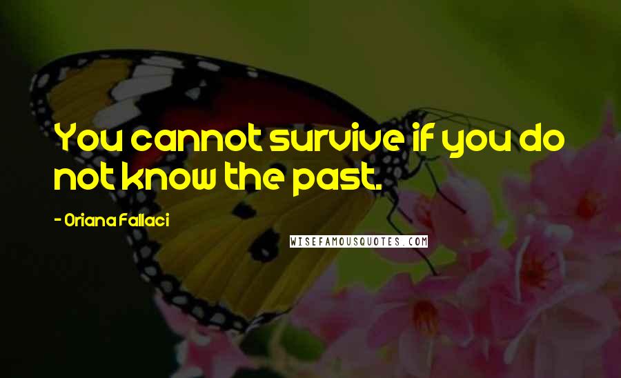 Oriana Fallaci Quotes: You cannot survive if you do not know the past.