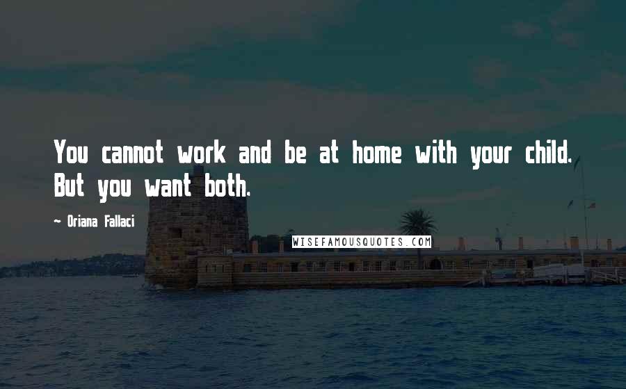 Oriana Fallaci Quotes: You cannot work and be at home with your child. But you want both.