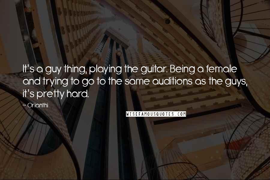 Orianthi Quotes: It's a guy thing, playing the guitar. Being a female and trying to go to the same auditions as the guys, it's pretty hard.