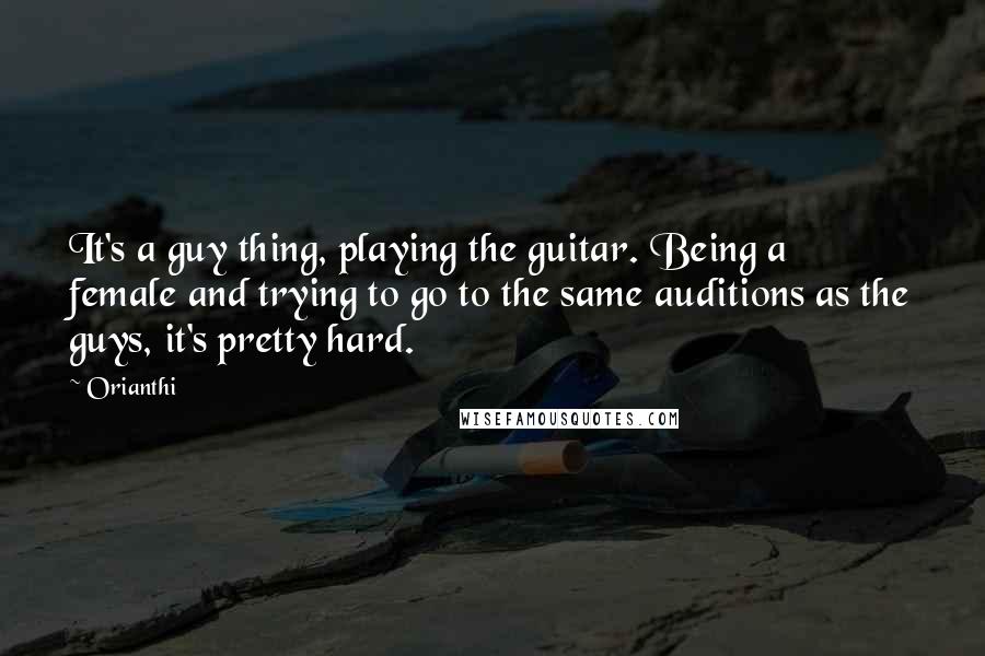 Orianthi Quotes: It's a guy thing, playing the guitar. Being a female and trying to go to the same auditions as the guys, it's pretty hard.