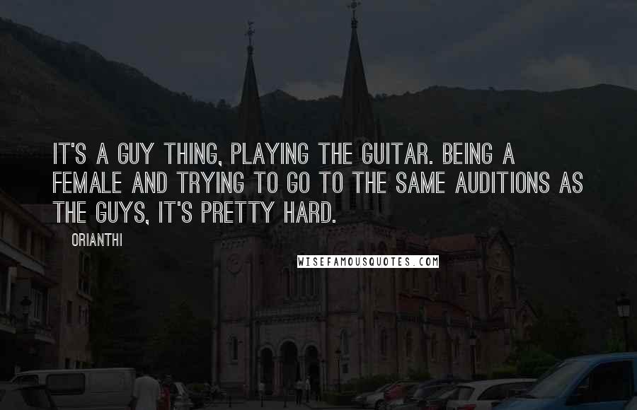 Orianthi Quotes: It's a guy thing, playing the guitar. Being a female and trying to go to the same auditions as the guys, it's pretty hard.