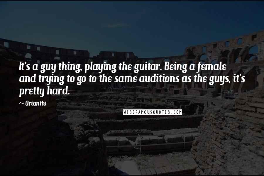Orianthi Quotes: It's a guy thing, playing the guitar. Being a female and trying to go to the same auditions as the guys, it's pretty hard.