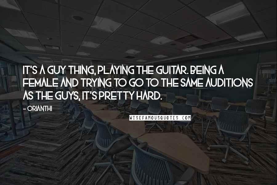 Orianthi Quotes: It's a guy thing, playing the guitar. Being a female and trying to go to the same auditions as the guys, it's pretty hard.