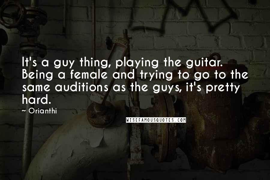 Orianthi Quotes: It's a guy thing, playing the guitar. Being a female and trying to go to the same auditions as the guys, it's pretty hard.