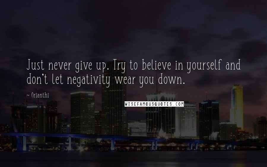 Orianthi Quotes: Just never give up. Try to believe in yourself and don't let negativity wear you down.