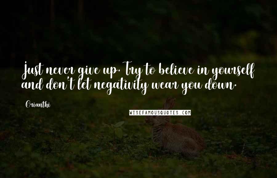 Orianthi Quotes: Just never give up. Try to believe in yourself and don't let negativity wear you down.