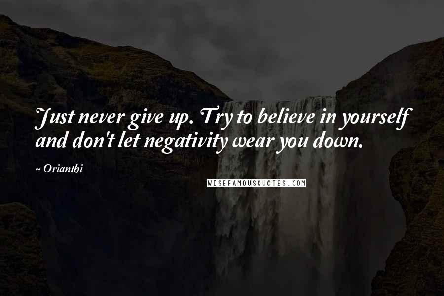 Orianthi Quotes: Just never give up. Try to believe in yourself and don't let negativity wear you down.