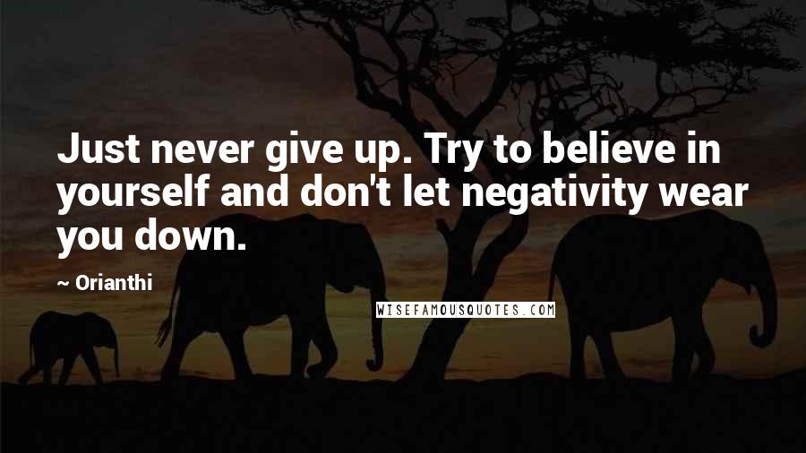 Orianthi Quotes: Just never give up. Try to believe in yourself and don't let negativity wear you down.