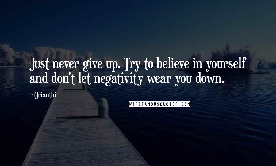 Orianthi Quotes: Just never give up. Try to believe in yourself and don't let negativity wear you down.
