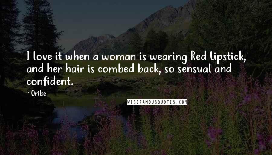 Oribe Quotes: I love it when a woman is wearing Red Lipstick, and her hair is combed back, so sensual and confident.