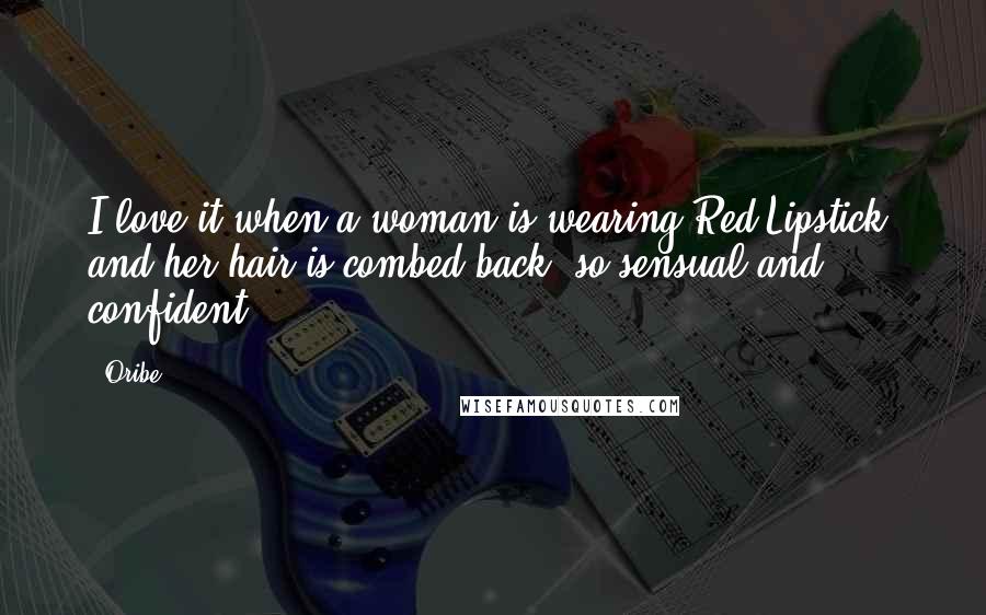 Oribe Quotes: I love it when a woman is wearing Red Lipstick, and her hair is combed back, so sensual and confident.