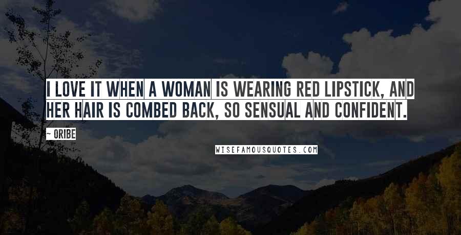 Oribe Quotes: I love it when a woman is wearing Red Lipstick, and her hair is combed back, so sensual and confident.
