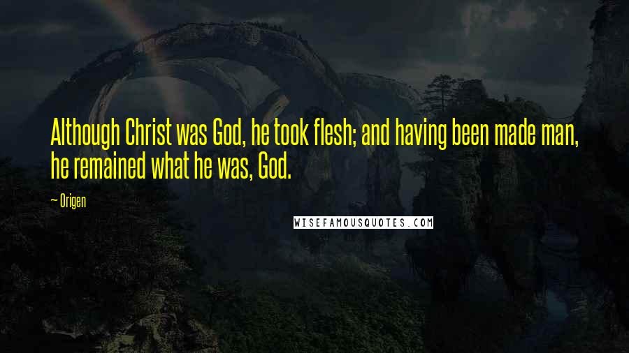 Origen Quotes: Although Christ was God, he took flesh; and having been made man, he remained what he was, God.