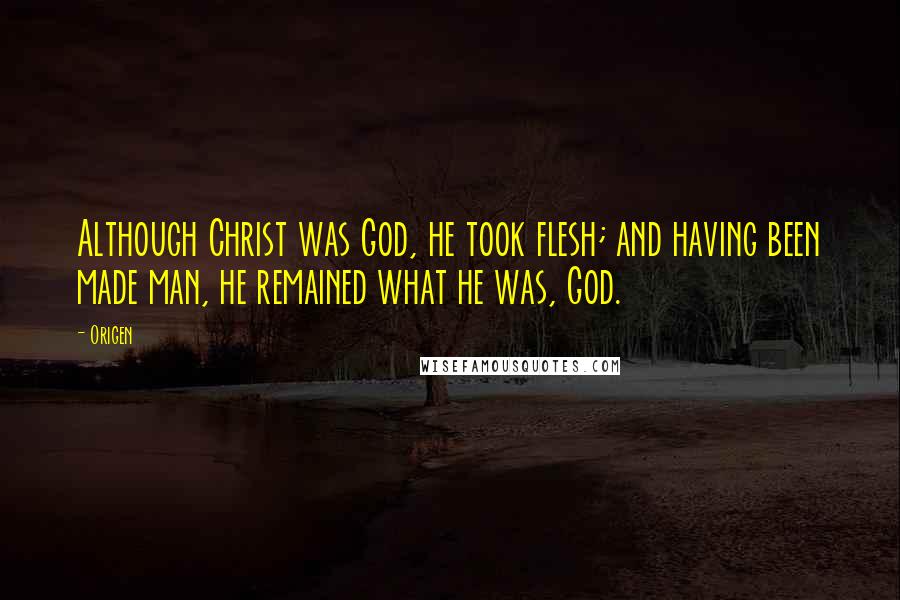 Origen Quotes: Although Christ was God, he took flesh; and having been made man, he remained what he was, God.