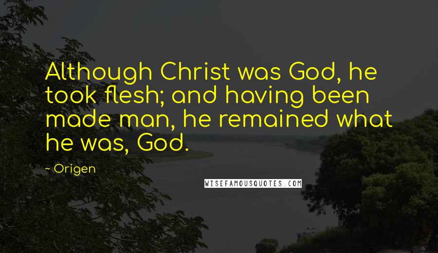 Origen Quotes: Although Christ was God, he took flesh; and having been made man, he remained what he was, God.