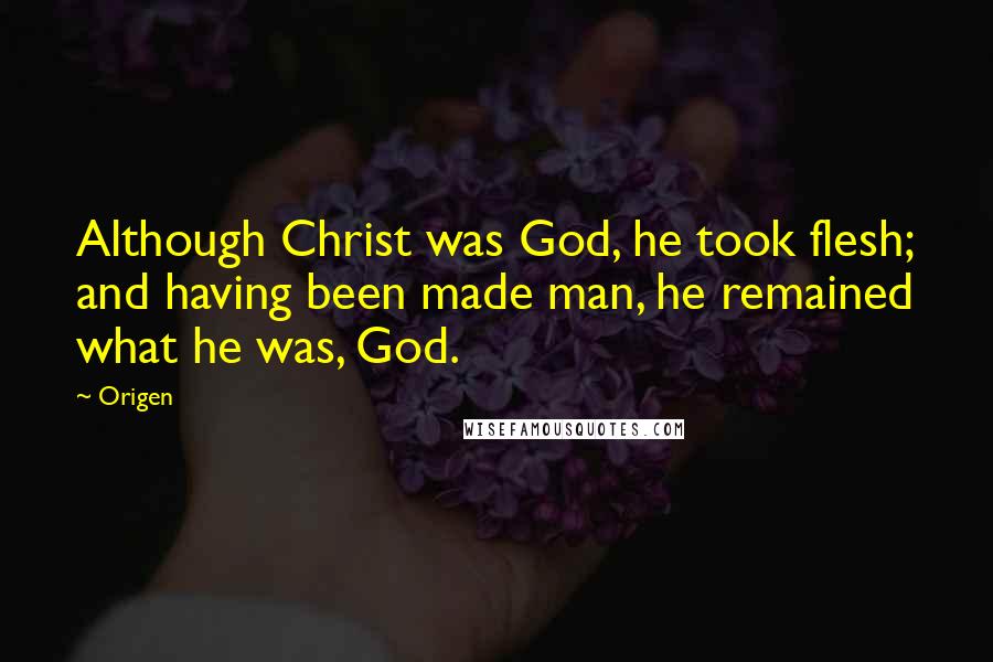 Origen Quotes: Although Christ was God, he took flesh; and having been made man, he remained what he was, God.