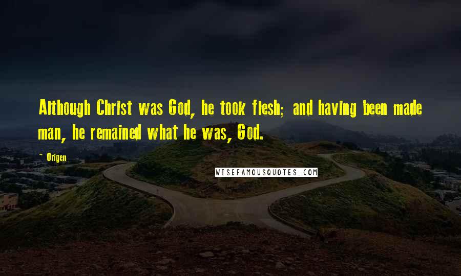 Origen Quotes: Although Christ was God, he took flesh; and having been made man, he remained what he was, God.