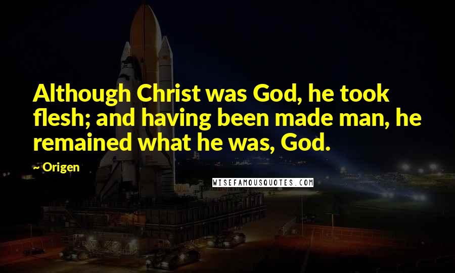Origen Quotes: Although Christ was God, he took flesh; and having been made man, he remained what he was, God.
