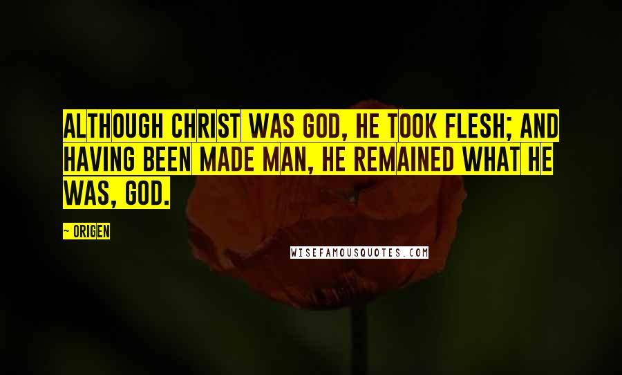 Origen Quotes: Although Christ was God, he took flesh; and having been made man, he remained what he was, God.
