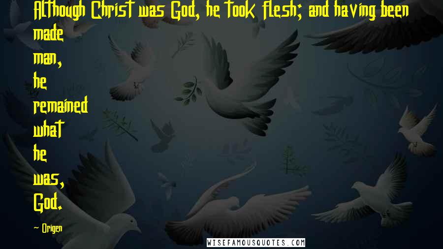 Origen Quotes: Although Christ was God, he took flesh; and having been made man, he remained what he was, God.