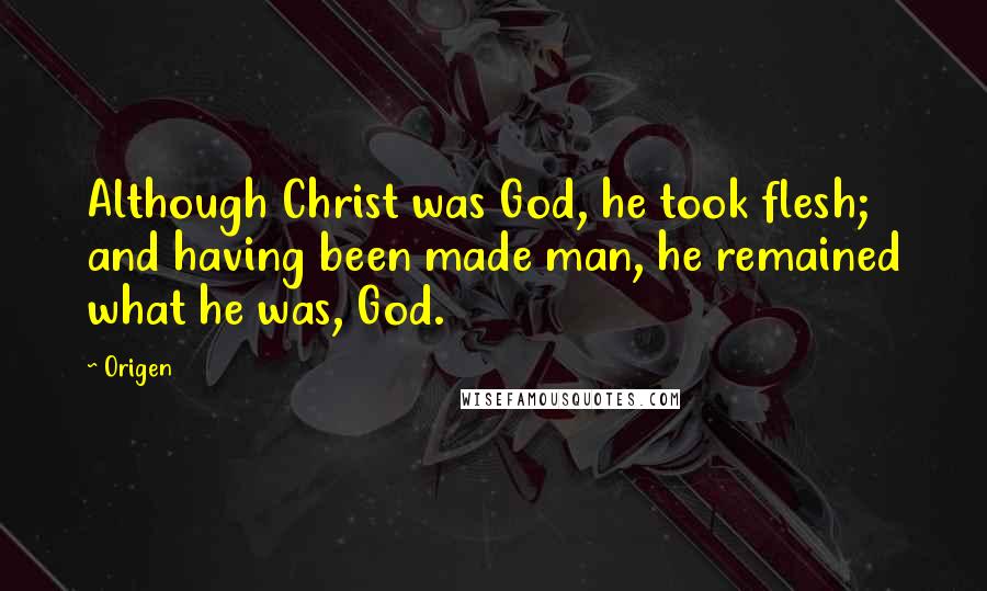 Origen Quotes: Although Christ was God, he took flesh; and having been made man, he remained what he was, God.