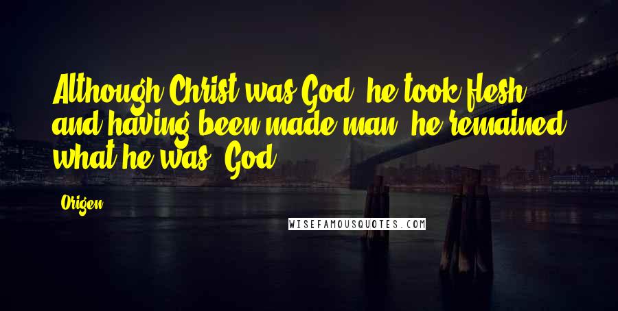 Origen Quotes: Although Christ was God, he took flesh; and having been made man, he remained what he was, God.
