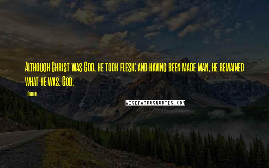 Origen Quotes: Although Christ was God, he took flesh; and having been made man, he remained what he was, God.