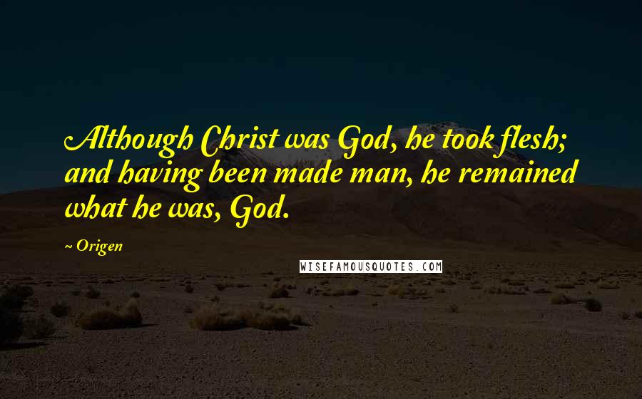 Origen Quotes: Although Christ was God, he took flesh; and having been made man, he remained what he was, God.