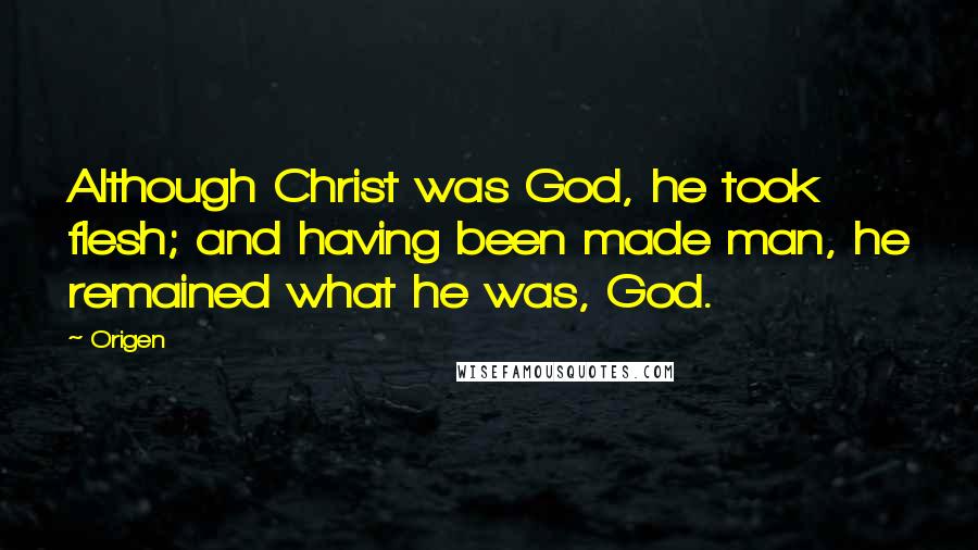 Origen Quotes: Although Christ was God, he took flesh; and having been made man, he remained what he was, God.