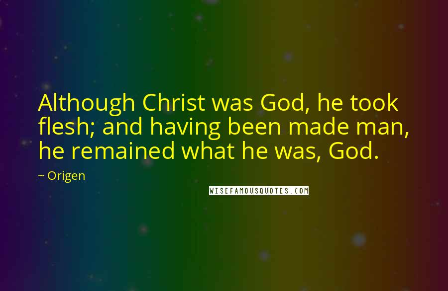 Origen Quotes: Although Christ was God, he took flesh; and having been made man, he remained what he was, God.