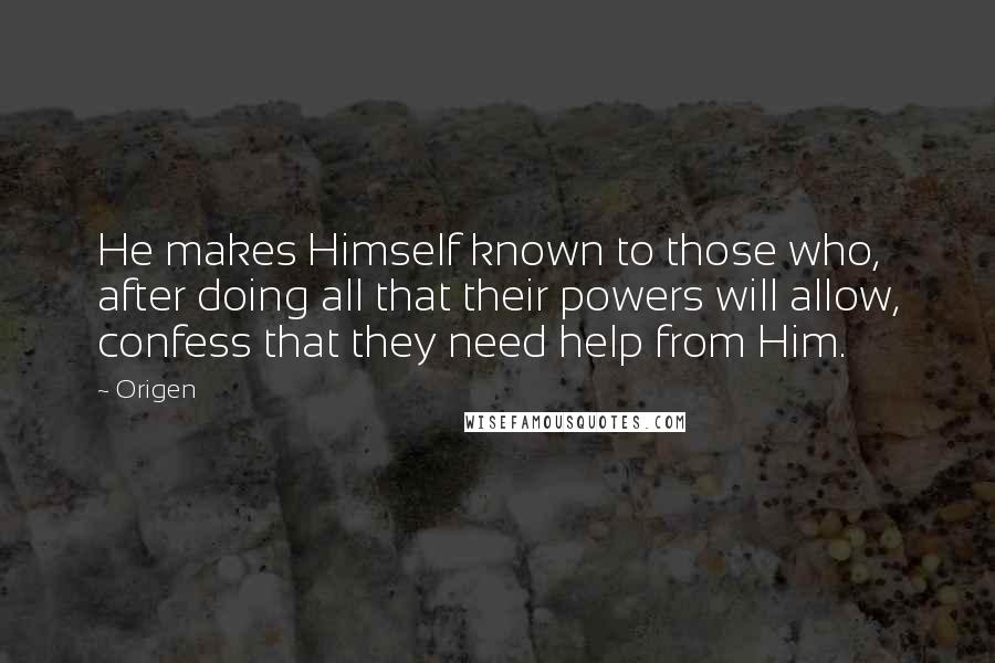 Origen Quotes: He makes Himself known to those who, after doing all that their powers will allow, confess that they need help from Him.