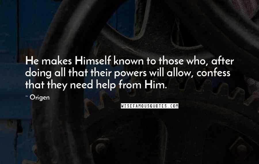 Origen Quotes: He makes Himself known to those who, after doing all that their powers will allow, confess that they need help from Him.